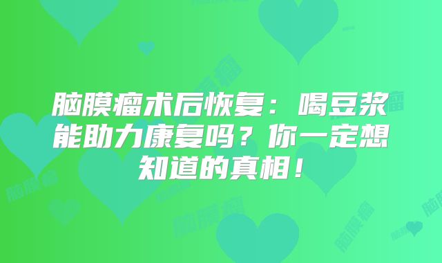 脑膜瘤术后恢复：喝豆浆能助力康复吗？你一定想知道的真相！