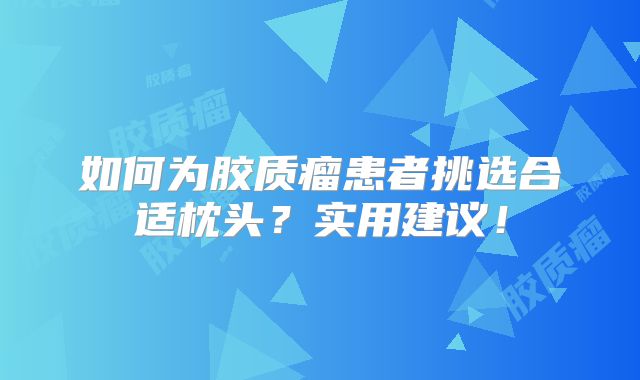 如何为胶质瘤患者挑选合适枕头？实用建议！