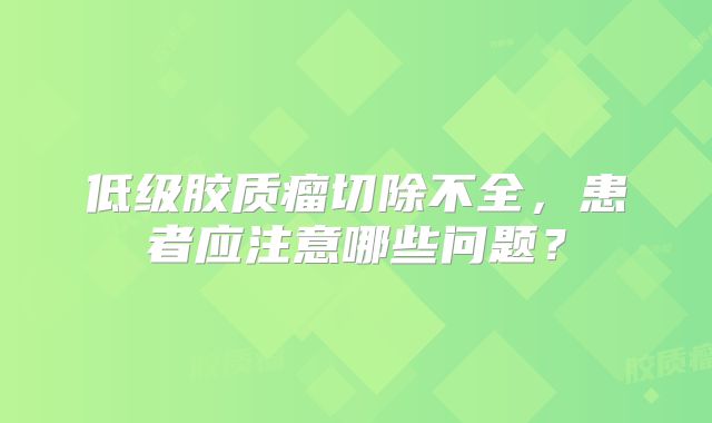 低级胶质瘤切除不全，患者应注意哪些问题？