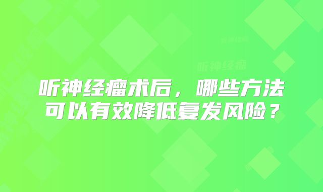 听神经瘤术后，哪些方法可以有效降低复发风险？