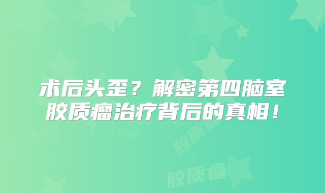 术后头歪？解密第四脑室胶质瘤治疗背后的真相！