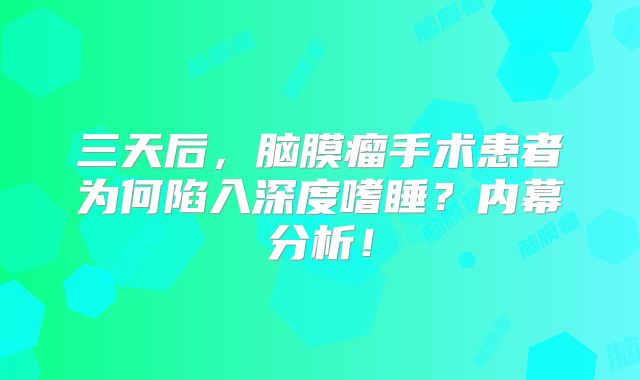 三天后，脑膜瘤手术患者为何陷入深度嗜睡？内幕分析！