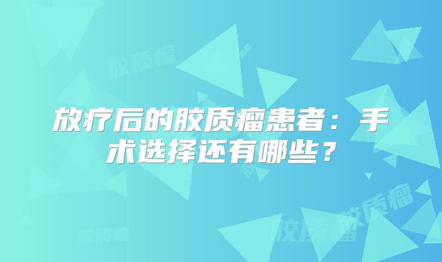 放疗后的胶质瘤患者：手术选择还有哪些？