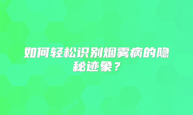 如何轻松识别烟雾病的隐秘迹象？