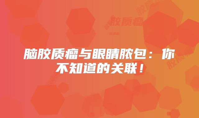 脑胶质瘤与眼睛脓包：你不知道的关联！