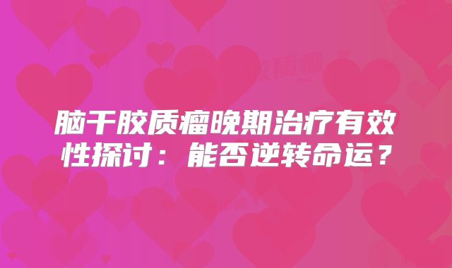 脑干胶质瘤晚期治疗有效性探讨：能否逆转命运？