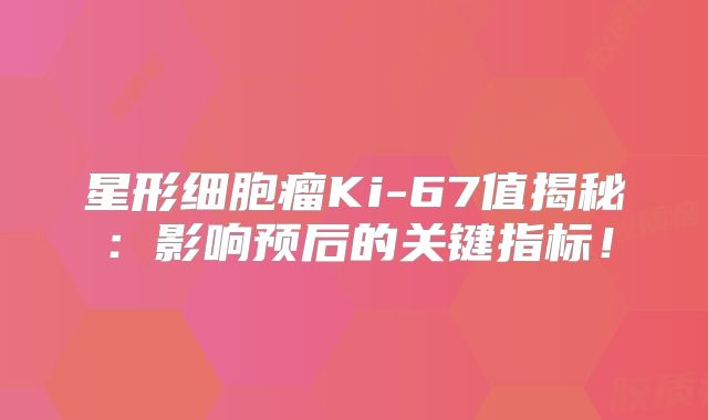 星形细胞瘤Ki-67值揭秘：影响预后的关键指标！