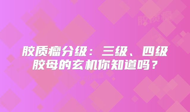 胶质瘤分级：三级、四级胶母的玄机你知道吗？