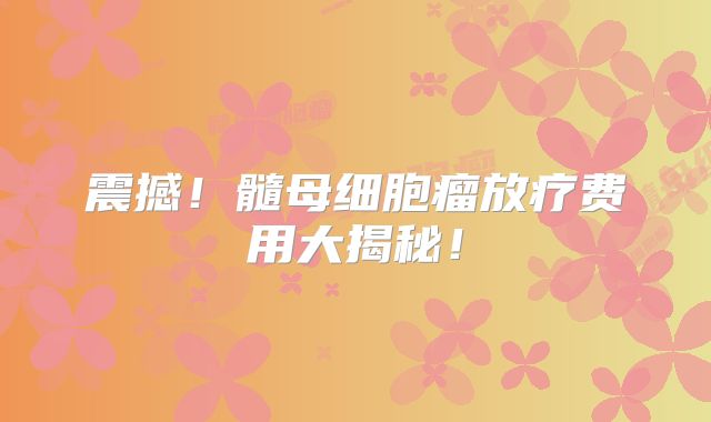 震撼！髓母细胞瘤放疗费用大揭秘！