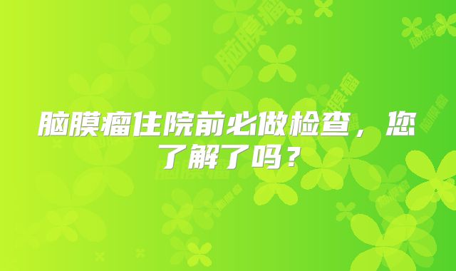 脑膜瘤住院前必做检查，您了解了吗？