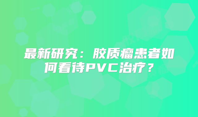 最新研究：胶质瘤患者如何看待PVC治疗？