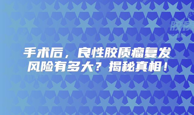 手术后，良性胶质瘤复发风险有多大？揭秘真相！