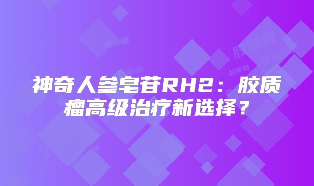 神奇人参皂苷RH2：胶质瘤高级治疗新选择？