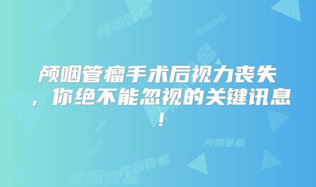 颅咽管瘤手术后视力丧失，你绝不能忽视的关键讯息！