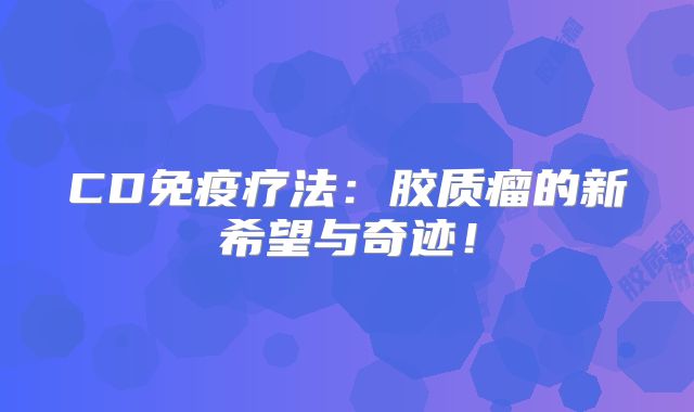 CD免疫疗法：胶质瘤的新希望与奇迹！