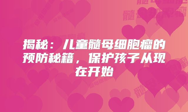 揭秘：儿童髓母细胞瘤的预防秘籍，保护孩子从现在开始