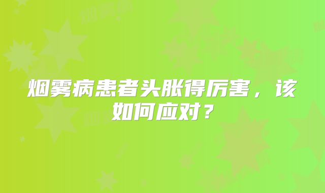 烟雾病患者头胀得厉害，该如何应对？