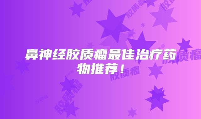 鼻神经胶质瘤最佳治疗药物推荐！