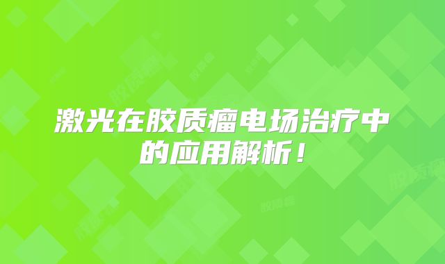 激光在胶质瘤电场治疗中的应用解析！