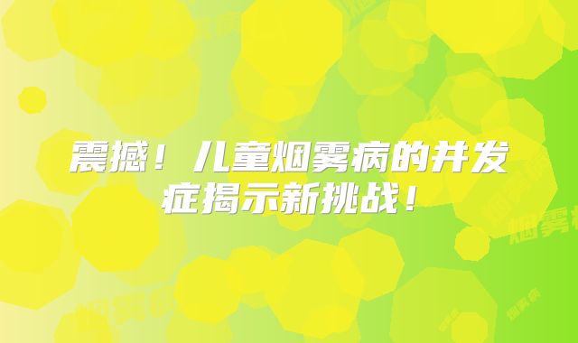 震撼！儿童烟雾病的并发症揭示新挑战！