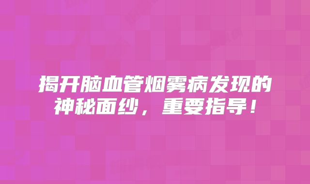 揭开脑血管烟雾病发现的神秘面纱，重要指导！