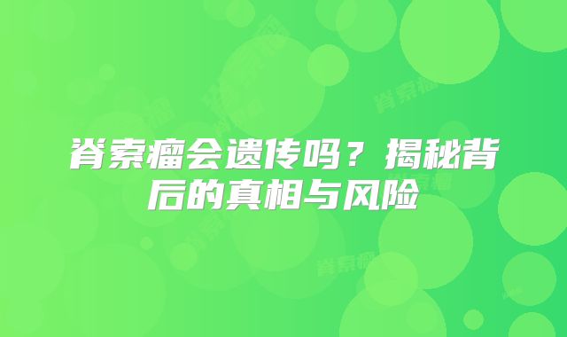 脊索瘤会遗传吗？揭秘背后的真相与风险