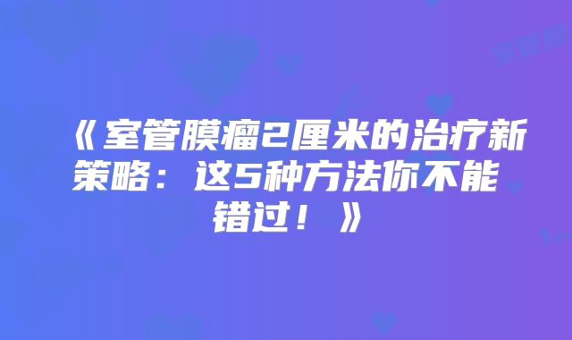 《室管膜瘤2厘米的治疗新策略：这5种方法你不能错过！》
