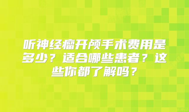 听神经瘤开颅手术费用是多少？适合哪些患者？这些你都了解吗？