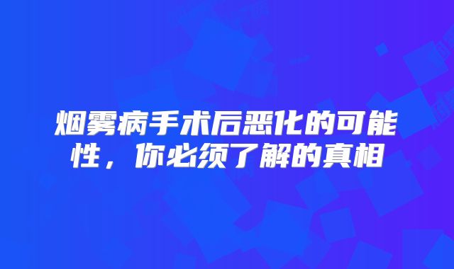 烟雾病手术后恶化的可能性，你必须了解的真相