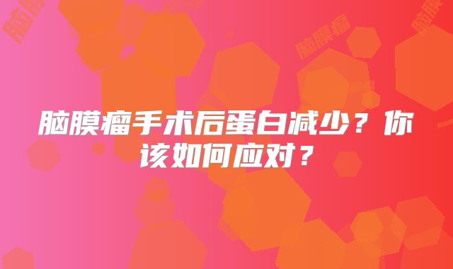 脑膜瘤手术后蛋白减少？你该如何应对？