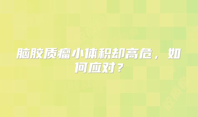 脑胶质瘤小体积却高危，如何应对？