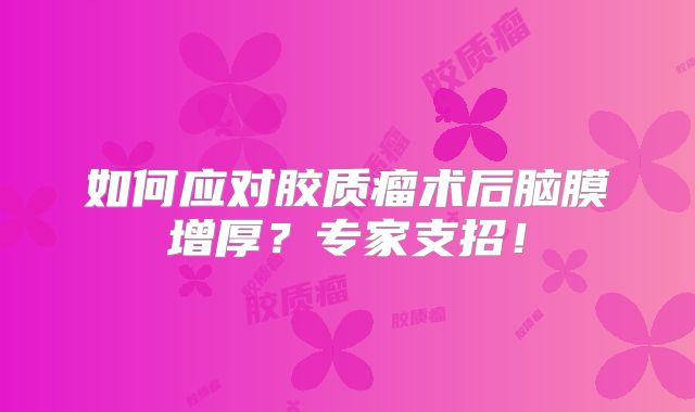 如何应对胶质瘤术后脑膜增厚？专家支招！