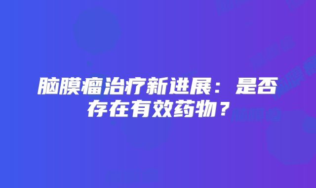 脑膜瘤治疗新进展：是否存在有效药物？