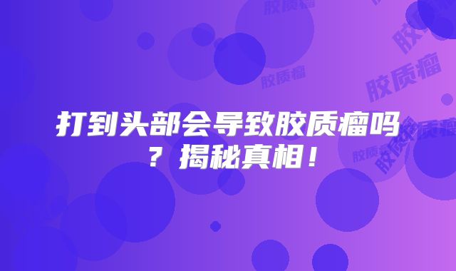 打到头部会导致胶质瘤吗？揭秘真相！