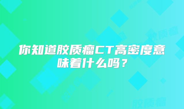 你知道胶质瘤CT高密度意味着什么吗？