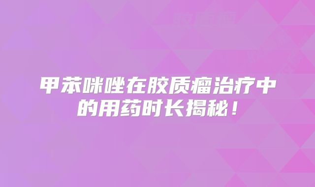 甲苯咪唑在胶质瘤治疗中的用药时长揭秘！
