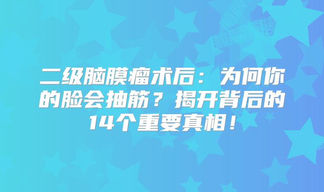 二级脑膜瘤术后：为何你的脸会抽筋？揭开背后的14个重要真相！
