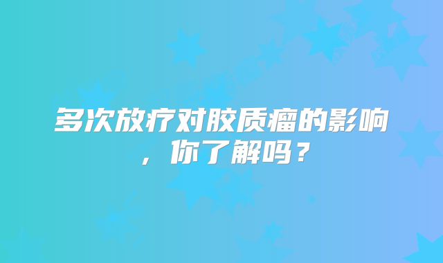 多次放疗对胶质瘤的影响，你了解吗？