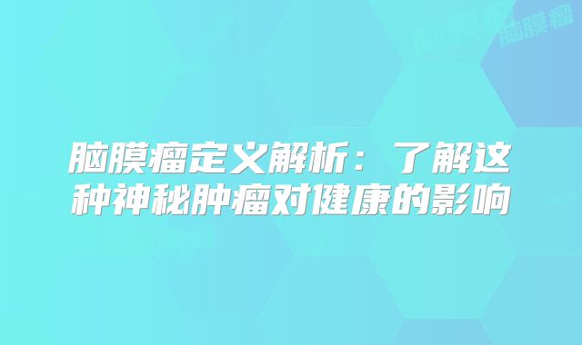 脑膜瘤定义解析：了解这种神秘肿瘤对健康的影响