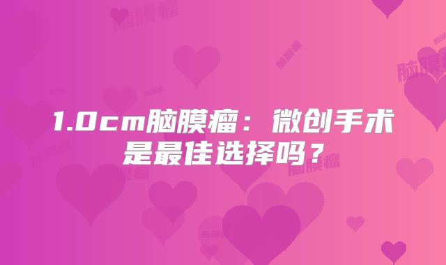 1.0cm脑膜瘤：微创手术是最佳选择吗？