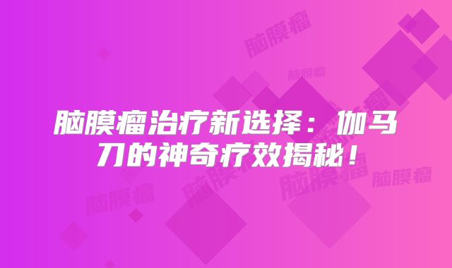 脑膜瘤治疗新选择：伽马刀的神奇疗效揭秘！