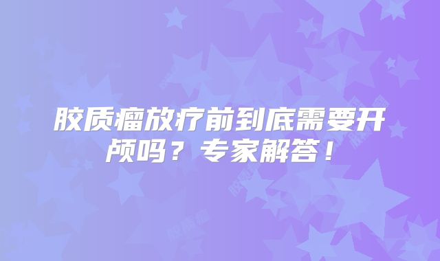 胶质瘤放疗前到底需要开颅吗？专家解答！