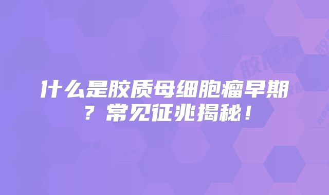 什么是胶质母细胞瘤早期？常见征兆揭秘！