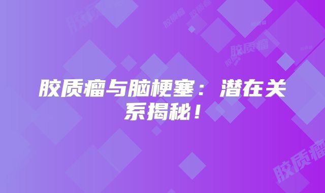 胶质瘤与脑梗塞：潜在关系揭秘！
