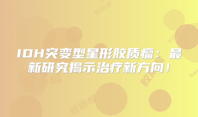 IDH突变型星形胶质瘤：最新研究揭示治疗新方向！