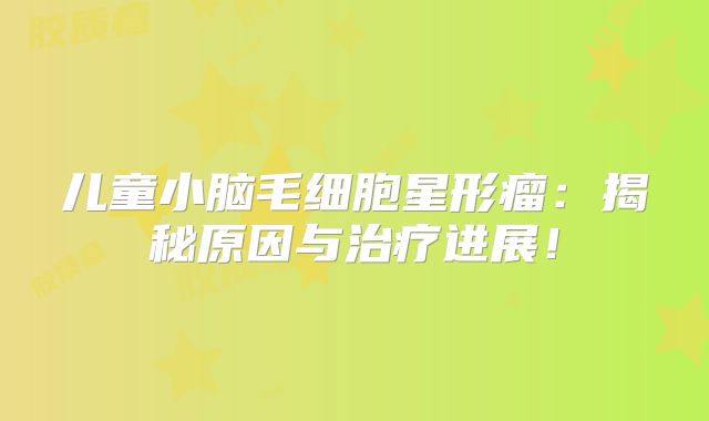 儿童小脑毛细胞星形瘤：揭秘原因与治疗进展！