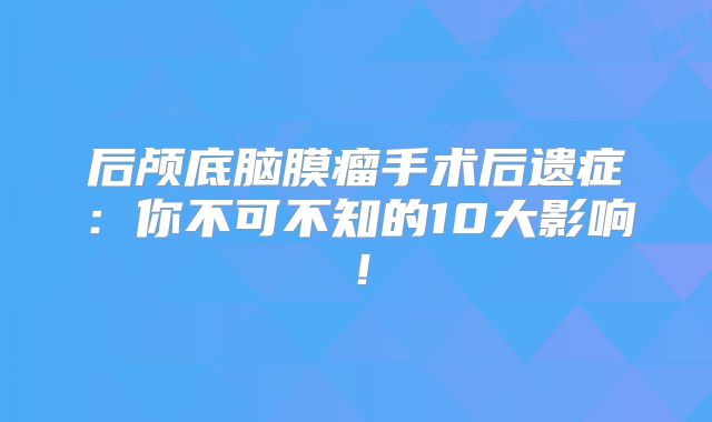 后颅底脑膜瘤手术后遗症：你不可不知的10大影响！