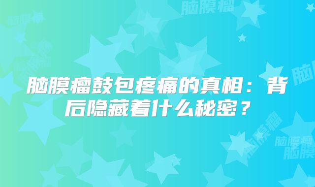 脑膜瘤鼓包疼痛的真相：背后隐藏着什么秘密？