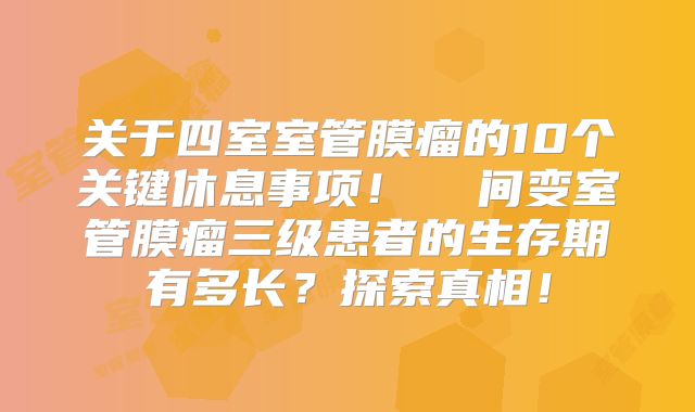 关于四室室管膜瘤的10个关键休息事项！  间变室管膜瘤三级患者的生存期有多长？探索真相！