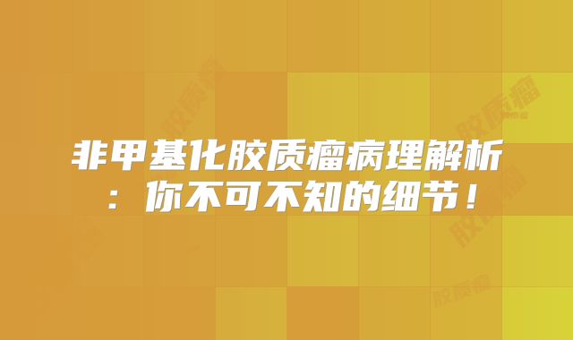 非甲基化胶质瘤病理解析：你不可不知的细节！
